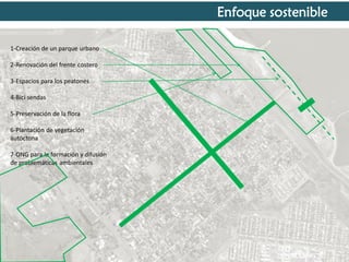Enfoque sostenible
1-Creación de un parque urbano
2-Renovación del frente costero
3-Espacios para los peatones
4-Bici sendas

5-Preservación de la flora
6-Plantación de vegetación
autóctona
7-ONG para la formación y difusión
de problemáticas ambientales

 