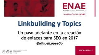 Linkbuilding y Topics
Un paso adelante en la creación
de enlaces para SEO en 2017
@MiguelLopezGo
 