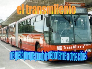 el transmilenio me gusta porque puedo transportarme a otros citios
