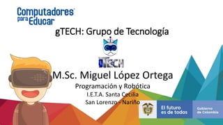 gTECH: Grupo de Tecnología
M.Sc. Miguel López Ortega
Programación y Robótica
I.E.T.A. Santa Cecilia
San Lorenzo - Nariño
 