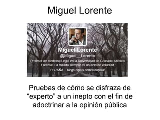 Miguel Lorente
Pruebas de cómo se disfraza de
“experto” a un inepto con el fin de
adoctrinar a la opinión pública
 