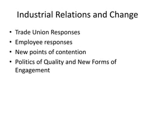 Industrial Relations and Change
• Trade Union Responses
• Employee responses
• New points of contention
• Politics of Quality and New Forms of
Engagement
 