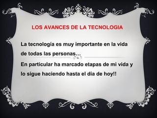 LOS AVANCES DE LA TECNOLOGIA
La tecnología es muy importante en la vida
de todas las personas…
En particular ha marcado etapas de mi vida y
lo sigue haciendo hasta el día de hoy!!
 