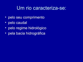 Um rio caracteriza-se:
• pelo seu comprimento
• pelo caudal
• pelo regime hidrológico
• pela bacia hidrográfica
 