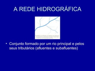 A REDE HIDROGRÁFICA
• Conjunto formado por um rio principal e pelos
seus tributários (afluentes e subafluentes)
 