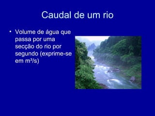 Caudal de um rio
• Volume de água que
passa por uma
secção do rio por
segundo (exprime-se
em m³/s)
 