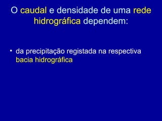 O caudal e densidade de uma rede
hidrográfica dependem:
• da precipitação registada na respectiva
bacia hidrográfica
 