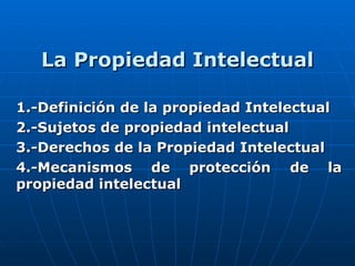 La Propiedad Intelectual 1.-Definición de la propiedad Intelectual 2.-Sujetos de propiedad intelectual 3.-Derechos de la Propiedad Intelectual 4.-Mecanismos de protección de la propiedad intelectual 