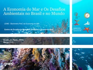 A Economia do Mar e Os Desafios
Ambientais no Brasil e no Mundo
Brasil – S. Paulo - FFHC
Março 2020
LEME - Barómetro PwC da Economia do Mar
MAREECOFIN-
PwC Economia e
Finanças do Mar
Centro de Excelência Global da PwC para a Economia Azul
 