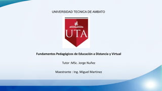 UNIVERSIDAD TECNICA DE AMBATO
Fundamentos Pedagógicos de Educación a Distancia y Virtual
Tutor :MSc. Jorge Nuñez
Maestrante : Ing. Miguel Martinez
 