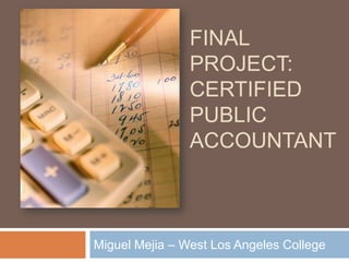 FINAL
                PROJECT:
                CERTIFIED
                PUBLIC
                ACCOUNTANT



Miguel Mejia – West Los Angeles College
 