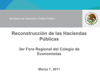 Reconstrucción de las Haciendas Públicas 3er Foro Regional del Colegio de Economistas Marzo 7, 2011 Secretaría de Hacienda y Crédito Público 