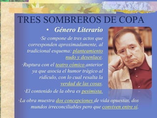 TRES SOMBREROS DE COPAGéneroLiterario·Mihura, se dedica a efectuar una labor críticahacia la burguesía.Personajes·Dionisio. Es un ser inmaduro, y el tratamiento que le da el autor consiste en acentuarsuinfantilismo. Es un anti-héroe, digno de compasión.·Paula. Representa lo poético, un mundo alegre y bohemio para Dionisio. ·Margarita. Representa lo prosaico, un mundo serio, estricto y bien reglamentado. 