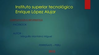 Instituto superior tecnológico
Enrique López Alujar
COMPUITACION E IMFORMATICA
FACEBOOK
AUTOR :
Minguillo Montalvo Miguel
FERREÑAFE – PERU
2015
 