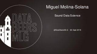 @DataBeersMLG 06-Sept-2018
Miguel Molina-Solana
Sound Data Science
 