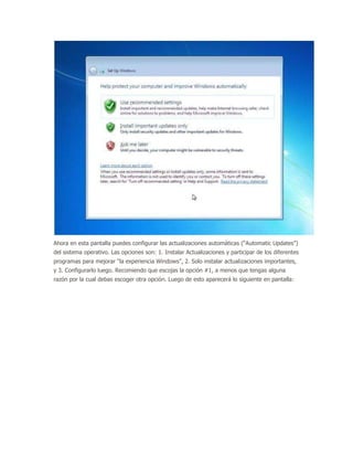 Ahora en esta pantalla puedes configurar las actualizaciones automáticas (“Automatic Updates”)
del sistema operativo. Las opciones son: 1. Instalar Actualizaciones y participar de los diferentes
programas para mejorar “la experiencia Windows”, 2. Solo instalar actualizaciones importantes,
y 3. Configurarlo luego. Recomiendo que escojas la opción #1, a menos que tengas alguna
razón por la cual debas escoger otra opción. Luego de esto aparecerá lo siguiente en pantalla:
 