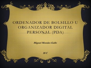 ORDENADOR DE BOLSILLO U
  ORGANIZADOR DIGITAL
     PERSONAL (PDA)

       Miguel Morales Gallo


               10 C
 