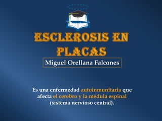 Miguel Orellana Falcones



Es una enfermedad autoinmunitaria que
  afecta el cerebro y la médula espinal
       (sistema nervioso central).
 