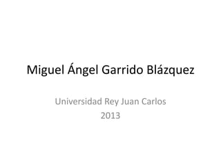 Miguel Ángel Garrido Blázquez
Universidad Rey Juan Carlos
2013

 