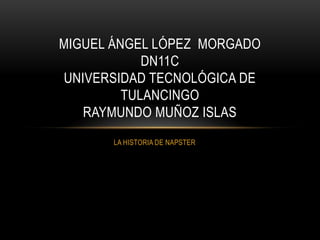 MIGUEL ÁNGEL LÓPEZ MORGADO
DN11C
UNIVERSIDAD TECNOLÓGICA DE
TULANCINGO
RAYMUNDO MUÑOZ ISLAS
LA HISTORIA DE NAPSTER

 