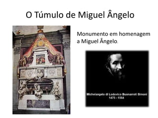 O Túmulo de Miguel Ângelo 
Monumento em homenagem 
a Miguel Ângelo. 
 