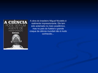 A obra do brasileiro Miguel Nicolelis é realmente impressionante. Ele tem sido aclamado no meio acadêmico, mas no país do futebol o grande craque da ciência mundial não é muito conhecido...  