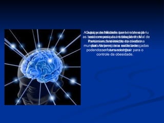 Outra possibilidade que se abre e já está em pesquisa é descobrir os mecanismos elétricos do cérebro para determinar a saciedade, podendo no futuro contribuir para o controle da obesidade. A equipe de Nicolelis também descobriu as bases neurais da instalação do Mal de Parkinson, fato inédito na medicina mundial. As pesquisas estão avançadas com camundongos.  