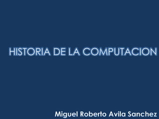 HISTORIA DE LA COMPUTACION Miguel Roberto Avila Sanchez 