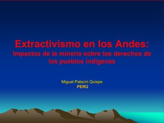 Extractivismo en los Andes:
Impactos de la minería sobre los derechos de
los pueblos indígenas
Miguel Palacín Quispe
PERÚ
 