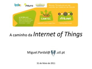 A caminho da   Internet of Things

         Miguel.Pardal@              .utl.pt

                31 de Maio de 2011
 