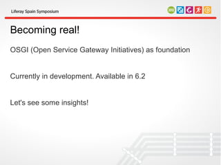 Becoming real!
OSGI (Open Service Gateway Initiatives) as foundation


Currently in development. Available in 6.2


Let's see some insights!
 