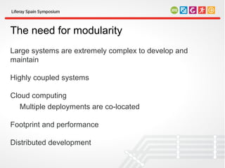 The need for modularity
Large systems are extremely complex to develop and
maintain

Highly coupled systems

Cloud computing
   Multiple deployments are co-located

Footprint and performance

Distributed development
 