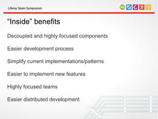“Inside” benefits
Decoupled and highly focused components

Easier development process

Simplify current implementations/patterns

Easier to implement new features

Highly focused teams

Easier distributed development
 