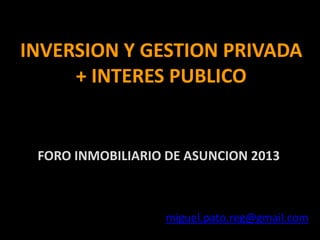 INVERSION Y GESTION PRIVADA
+ INTERES PUBLICO

FORO INMOBILIARIO DE ASUNCION 2013

miguel.pato.reg@gmail.com

 
