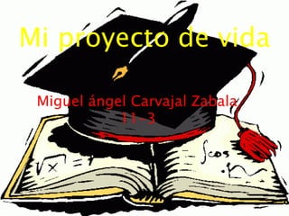Mi proyecto de vida Miguel ángel Carvajal Zabala 11-3 
