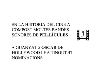EN LA HISTORIA DEL CINE A
COMPOST MOLTES BANDES
SONORES DE PEL.LÍCULES

A GUANYAT 5 OSCAR DE
HOLLYWOOD I HA TINGUT 47
NOMINACIONS.
 