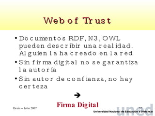 Web of Trust Documentos RDF, N3, OWL pueden describir una realidad. Alguien la ha creado en la red Sin firma digital no se garantiza la autoría Sin autor de confianza, no hay certeza  Firma Digital 