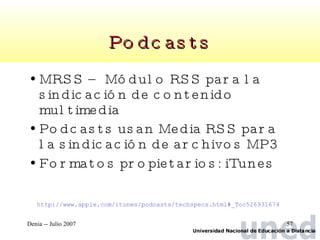 Podcasts MRSS – Módulo RSS para la sindicación de contenido multimedia Podcasts usan Media RSS para la sindicación de archivos MP3 Formatos propietarios: iTunes   http://www.apple.com/itunes/podcasts/techspecs.html#_Toc526931674   