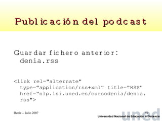 Publicación del podcast Guardar fichero anterior :  denia.rss <link rel="alternate" type="application/rss+xml" title="RSS" href=“nlp.lsi.uned.es/cursodenia/denia.rss">   