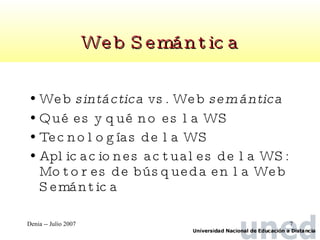 Web Semántica Web  sintáctica  vs. Web  semántica Qué es y qué no es la WS Tecnologías de la WS Aplicaciones actuales de la WS: Motores de búsqueda en la Web Semántica 