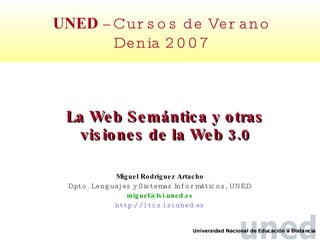 La Web Semántica  y otras visiones de la Web 3.0 Miguel Rodr í guez Artacho Dpto. Lenguajes y Sistemas Informáticos, UNED [email_address] http://ltcs.lsi.uned.es UNED  -- Cursos de Verano Denia 2007 