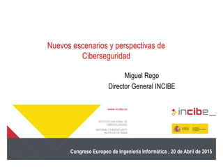 Nuevos escenarios y perspectivas de
Ciberseguridad
Congreso Europeo de Ingeniería Informática , 20 de Abril de 2015
Miguel Rego
Director General INCIBE
 