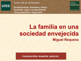 La familia en una
sociedad envejecida
Miguel Requena
Cuarto ciclo de conferencias
Envejecimiento, Sociedad y Salud
Sociedad, vejez y envejecimiento.
Una perspectiva a largo plazo
 