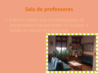 Sala de professoresÉ NESTE ESPAÇO QUE OS PROFESSORES SE ENCONTRAM E FALAM SOBRE OS ALUNOS  E SOBRE OS ASSUNTOS ESCOLARES.