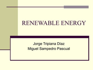 RENEWABLE ENERGY Jorge Tripiana Díaz Miguel Sampedro Pascual 