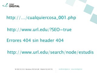 http://…/cualquiercosa_001.php
Errores 404 sin header 404
http://www.url.edu/?SEO=true
http://www.url.edu/search/node/estudis
 