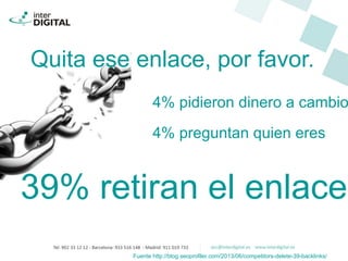 Quita ese enlace, por favor.
4% pidieron dinero a cambio
4% preguntan quien eres
39% retiran el enlace
Fuente http://blog.seoprofiler.com/2013/06/competitors-delete-39-backlinks/
 