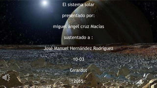 El sistema solar
presentado por:
miguel ángel cruz Macías
sustentado a :
José Manuel Hernández Rodríguez
10-03
Girardot
2015
 