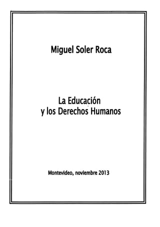 Miguel Soler Roca
La Educación
y los Derechos Humanos
Montevideo, noviembre 2013
 