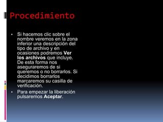 Procedimiento
▪ Si hacemos clic sobre el
nombre veremos en la zona
inferior una descripción del
tipo de archivo y en
ocasiones podremos Ver
los archivos que incluye.
De esta forma nos
aseguraremos de si
queremos o no borrarlos. Si
decidimos borrarlos
marcaremos su casilla de
verificación.
▪ Para empezar la liberación
pulsaremos Aceptar.
 